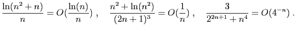 $\displaystyle \frac{\ln(n^2+n)}{n}= O(\frac{\ln(n)}{n})\;,\quad
\frac{n^2+\ln(n^2)}{(2n+1)^3}= O(\frac{1}{n})\;,\quad
\frac{3}{2^{2n+1}+n^4}=O(4^{-n})\;.
$