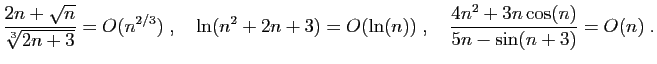 $\displaystyle \frac{2n+\sqrt{n}}{\sqrt[3]{2n+3}}=O(n^{2/3})\;,\quad
\ln(n^2+2n+3)=O(\ln(n))\;,\quad
\frac{4n^2+3n\cos(n)}{5n-\sin(n+3)}= O(n)\;.
$