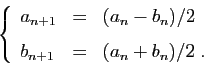 \begin{displaymath}
\left\{
\begin{array}{lcl}
a_{n+1}&=&(a_n-b_n)/2\ [1.5ex]
b_{n+1}&=&(a_n+b_n)/2\;.
\end{array}\right.
\end{displaymath}
