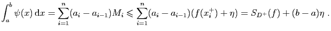 $\displaystyle \int_a^b\psi(x) \mathrm{d}x=\sum_{i=1}^n(a_i-a_{i-1})M_i\leqslant\sum_{i=1}^n(a_i-a_{i-1})(f(x^+_i)+\eta)=S_{D^+}(f)+(b-a)\eta\;.
$