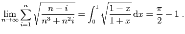 $ \displaystyle
\lim_{n\rightarrow\infty} \sum_{i=1}^n \sqrt{\frac{n-i}{n^3+n^2 i}}
=
\int_0^1 \sqrt{\frac{1-x}{1+x}} \mathrm{d}x =
\frac{\pi}{2}-1\;.
$